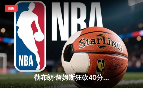 勒布朗·詹姆斯狂砍40分准三双，湖人加时险胜勇士迎赛季开门红