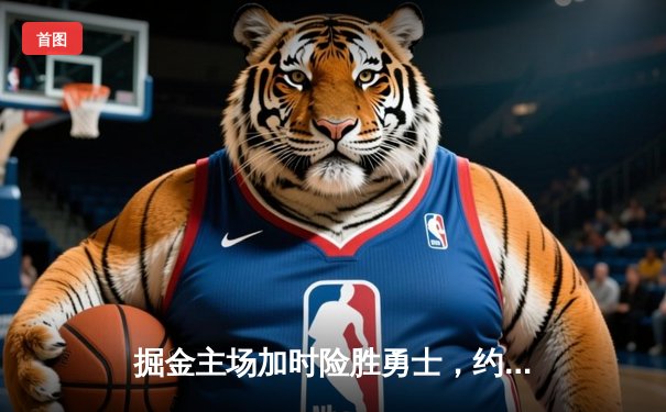 掘金主场加时险胜勇士，约基奇全能三双创历史纪录