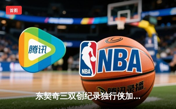 东契奇三双创纪录独行侠加时险胜雷霆，NBA季后赛上演青春风暴对决