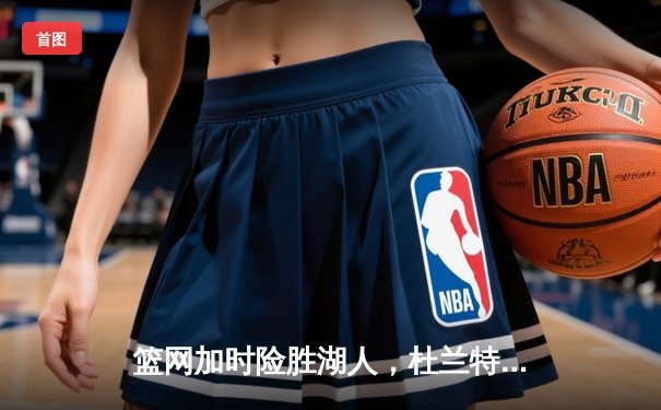 篮网加时险胜湖人，杜兰特43分力压詹姆斯三双