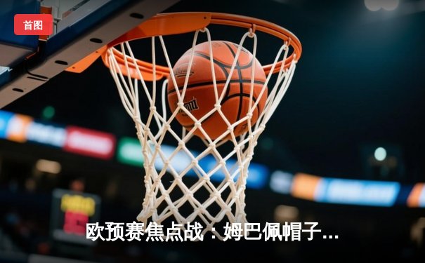 欧预赛焦点战：姆巴佩帽子戏法助法国5-0大胜直布罗陀，吉鲁再创纪录