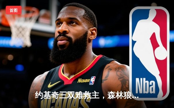 约基奇三双难救主，森林狼抢七大战力克卫冕冠军挺进西决