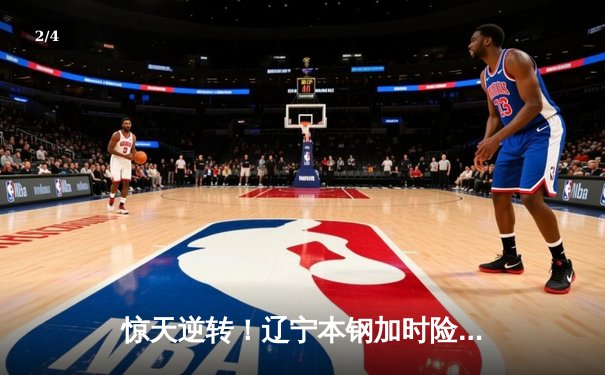 惊天逆转！辽宁本钢加时险胜广东宏远 赵继伟37分创生涯新高 - 2