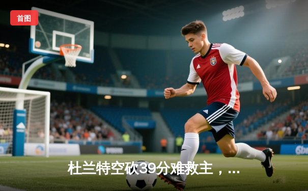 杜兰特空砍39分难救主，雄鹿加时险胜太阳锁定季中锦标赛八强席位