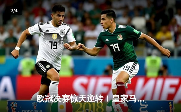 欧冠决赛惊天逆转！皇家马德里3-1力克多特蒙德 维尼修斯独造三球封神 - 2