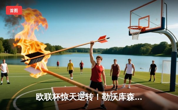 欧联杯惊天逆转！勒沃库森补时绝平延续不败神话，47场改写足坛历史