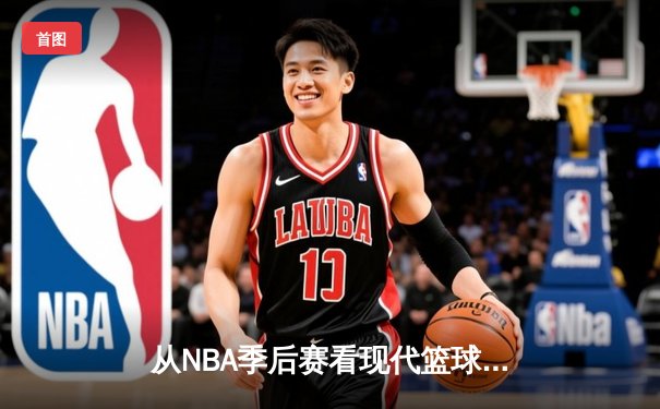 从NBA季后赛看现代篮球战术演变：数据分析如何重塑比赛格局