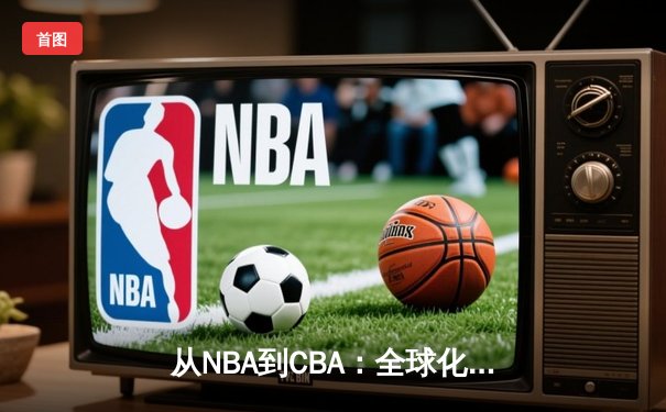 从NBA到CBA：全球化浪潮下中国篮球的突围与挑战