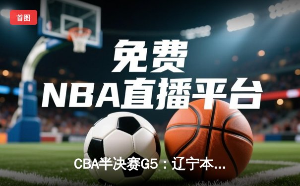CBA半决赛G5：辽宁本钢加时逆转广东宏远 赵继伟33分率队挺进总决赛