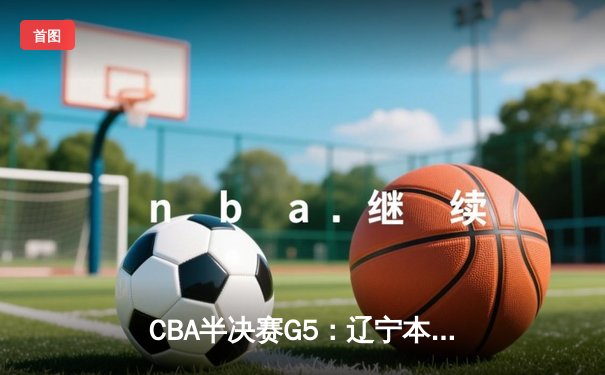 CBA半决赛G5：辽宁本钢加时逆转广东宏远 赵继伟35分创生涯新高