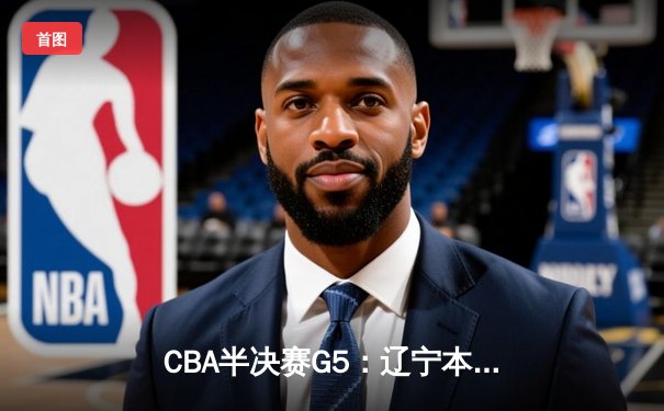 CBA半决赛G5：辽宁本钢加时逆转广东宏远 赵继伟35分创生涯新高