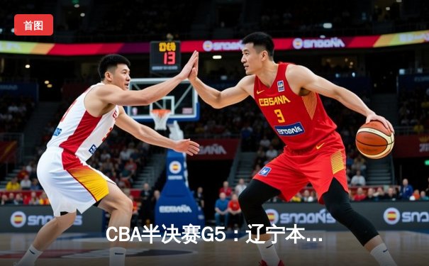 CBA半决赛G5：辽宁本钢加时逆转广东宏远 赵继伟33分率队挺进总决赛