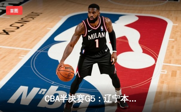 CBA半决赛G5：辽宁本钢加时逆转广东宏远 赵继伟33分率队挺进总决赛