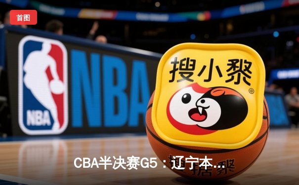 CBA半决赛G5：辽宁本钢加时逆转广东宏远 赵继伟33分率队挺进总决赛